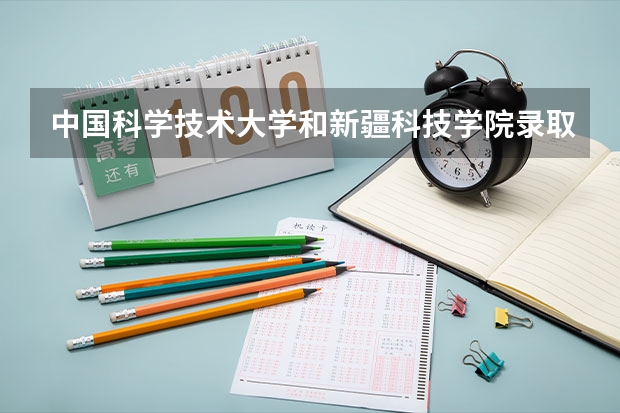 中国科学技术大学和新疆科技学院录取分数参考