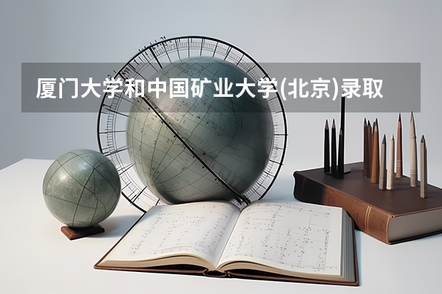 厦门大学和中国矿业大学(北京)录取分数参考
