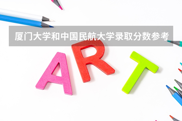 厦门大学和中国民航大学录取分数参考