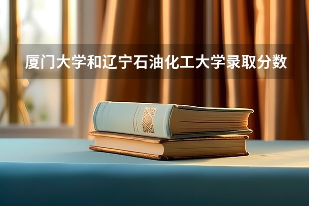 厦门大学和辽宁石油化工大学录取分数参考