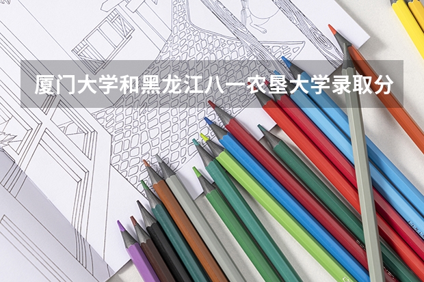 厦门大学和黑龙江八一农垦大学录取分数参考