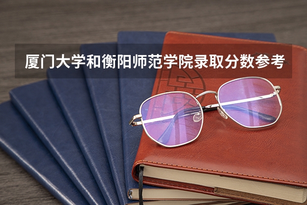厦门大学和衡阳师范学院录取分数参考