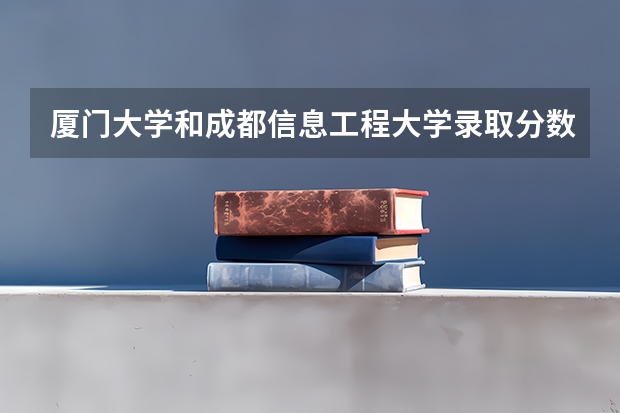 厦门大学和成都信息工程大学录取分数参考