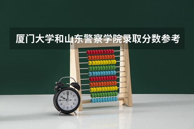 厦门大学和山东警察学院录取分数参考