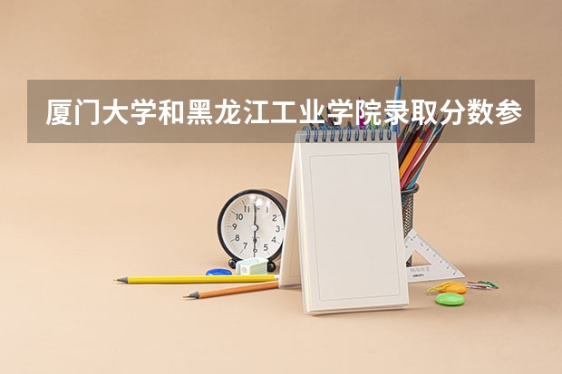 厦门大学和黑龙江工业学院录取分数参考