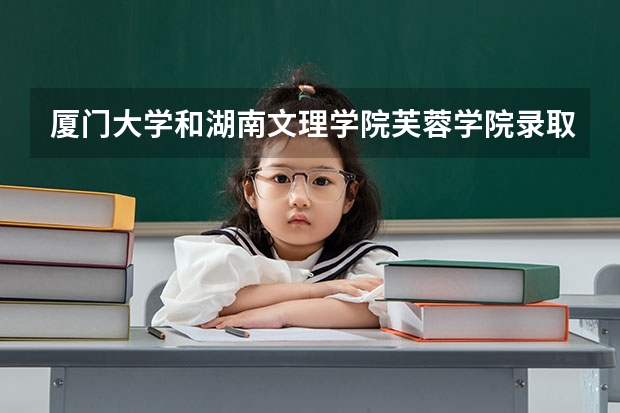 厦门大学和湖南文理学院芙蓉学院录取分数参考