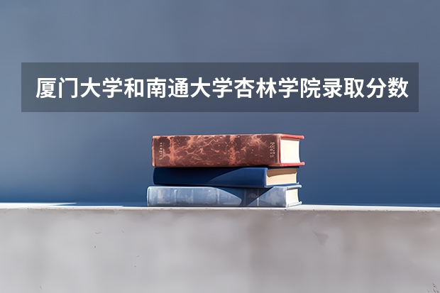 厦门大学和南通大学杏林学院录取分数参考