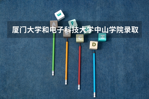 厦门大学和电子科技大学中山学院录取分数参考