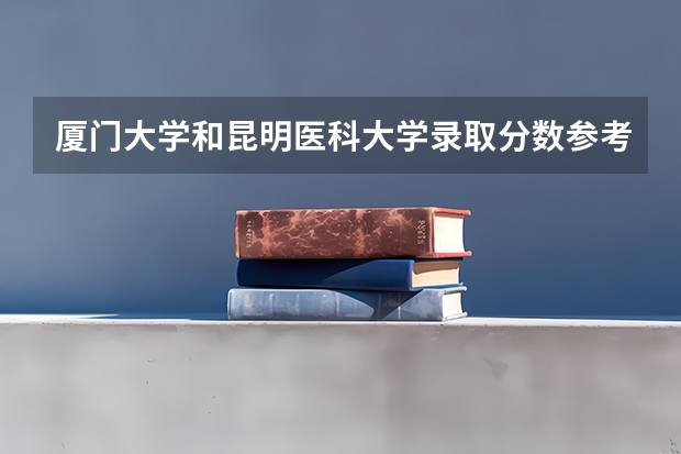厦门大学和昆明医科大学录取分数参考