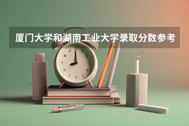 厦门大学和湖南工业大学录取分数参考