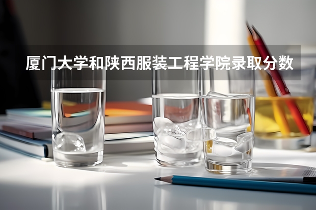 厦门大学和陕西服装工程学院录取分数参考