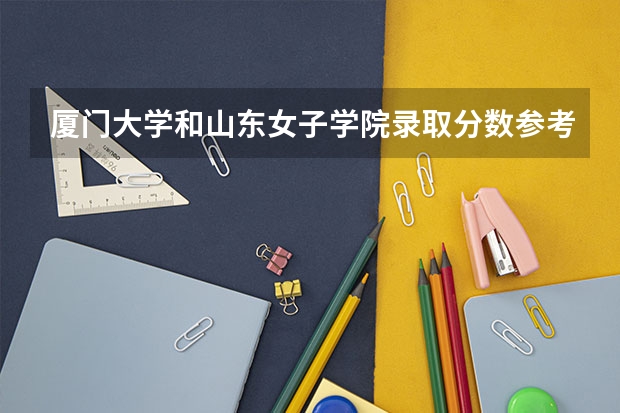 厦门大学和山东女子学院录取分数参考