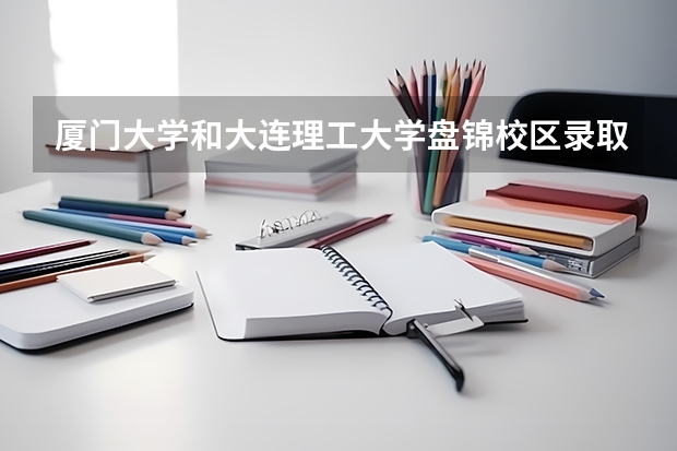 厦门大学和大连理工大学盘锦校区录取分数参考