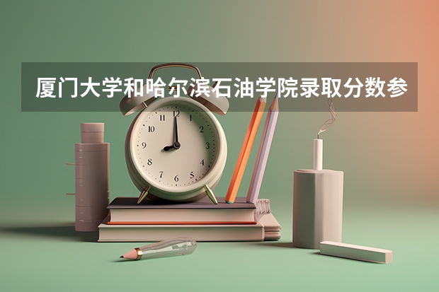 厦门大学和哈尔滨石油学院录取分数参考
