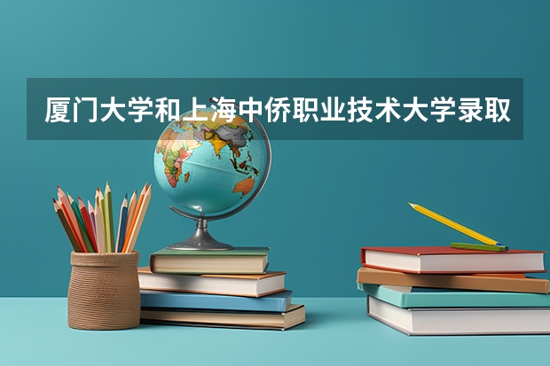 厦门大学和上海中侨职业技术大学录取分数参考