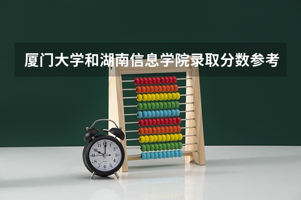 厦门大学和湖南信息学院录取分数参考