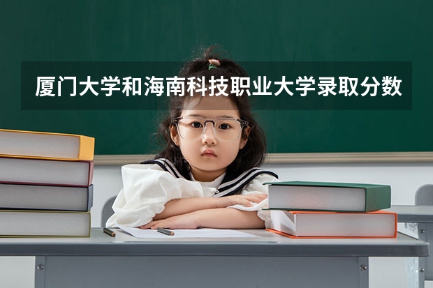 厦门大学和海南科技职业大学录取分数参考