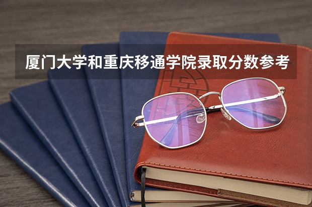 厦门大学和重庆移通学院录取分数参考