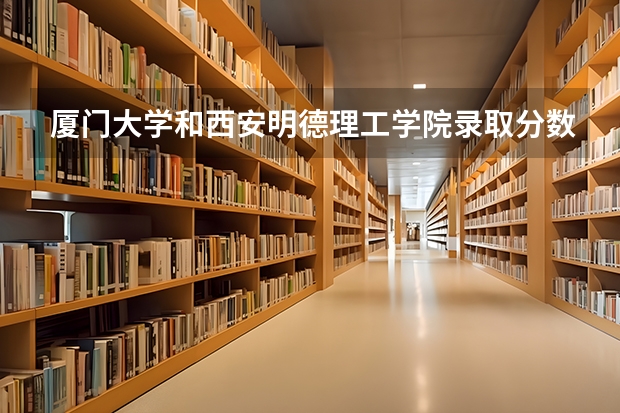 厦门大学和西安明德理工学院录取分数参考