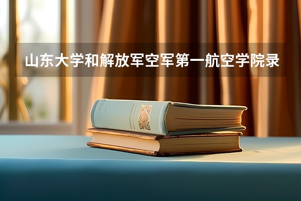 山东大学和解放军空军第一航空学院录取分数参考