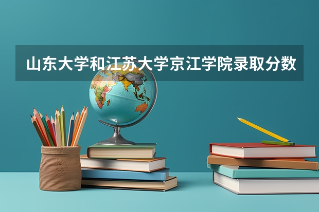 山东大学和江苏大学京江学院录取分数参考