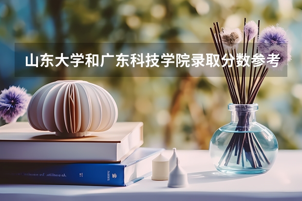 山东大学和广东科技学院录取分数参考