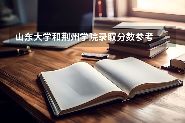 山东大学和荆州学院录取分数参考