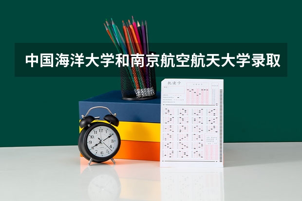 中国海洋大学和南京航空航天大学录取分数参考