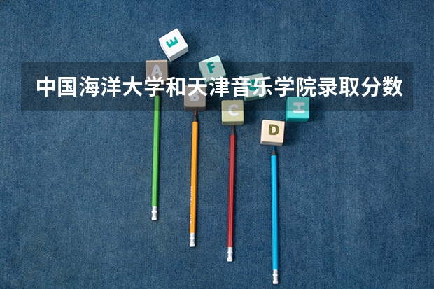中国海洋大学和天津音乐学院录取分数参考
