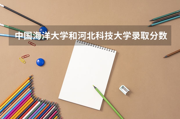 中国海洋大学和河北科技大学录取分数参考