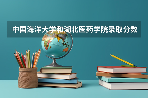 中国海洋大学和湖北医药学院录取分数参考