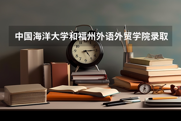 中国海洋大学和福州外语外贸学院录取分数参考