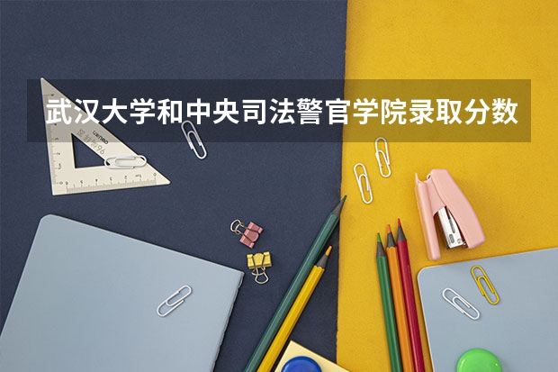 武汉大学和中央司法警官学院录取分数参考