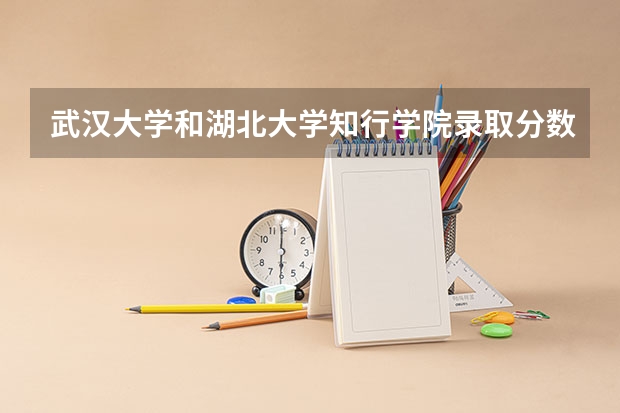 武汉大学和湖北大学知行学院录取分数参考
