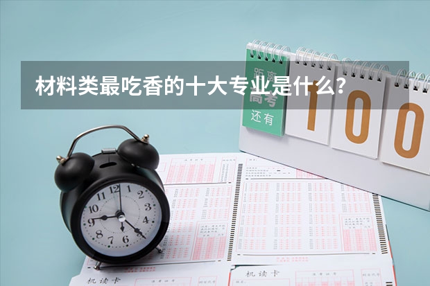 材料类最吃香的十大专业是什么？