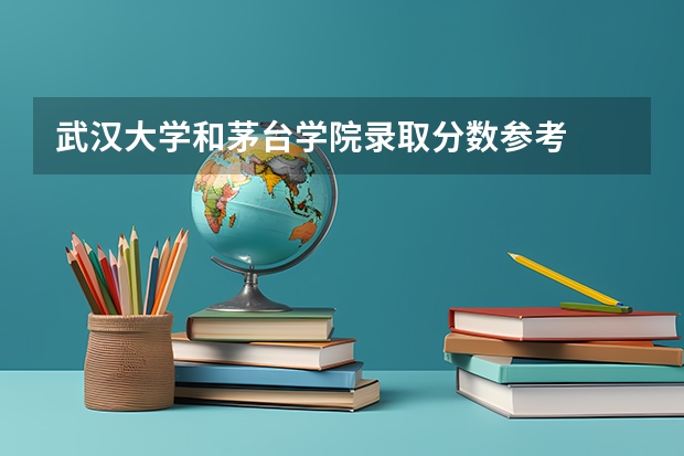 武汉大学和茅台学院录取分数参考