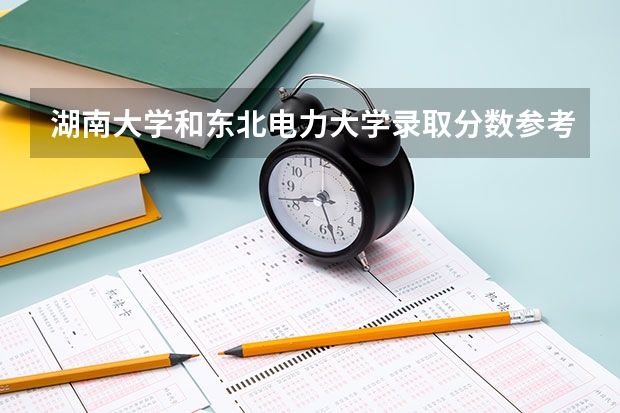 湖南大学和东北电力大学录取分数参考