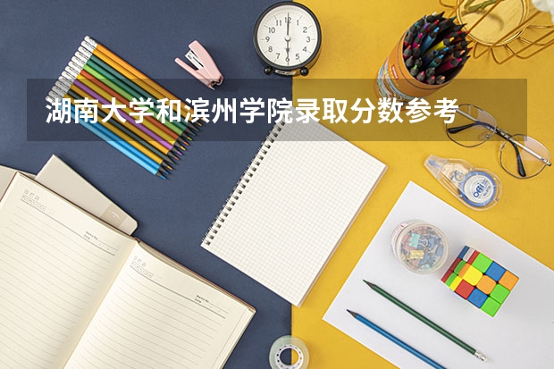 湖南大学和滨州学院录取分数参考