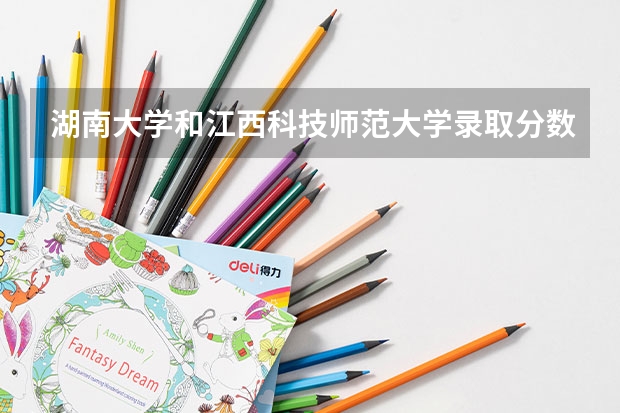 湖南大学和江西科技师范大学录取分数参考