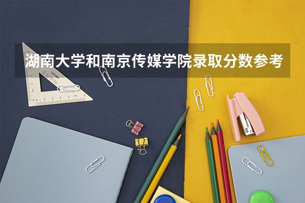 湖南大学和南京传媒学院录取分数参考