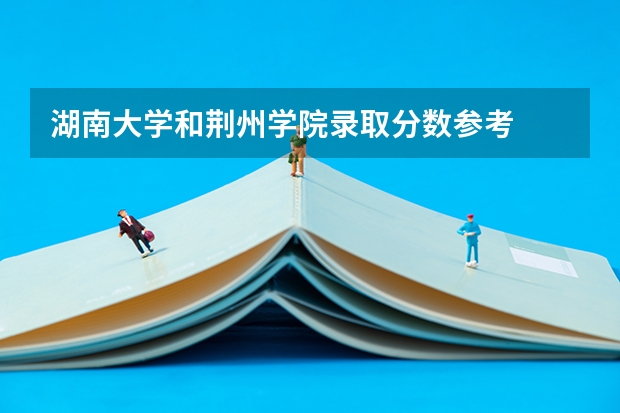 湖南大学和荆州学院录取分数参考