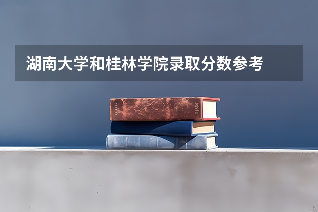 湖南大学和桂林学院录取分数参考