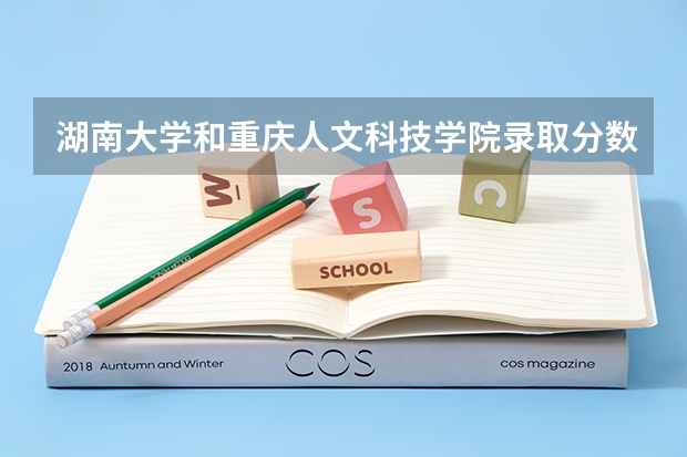 湖南大学和重庆人文科技学院录取分数参考