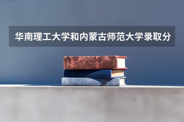 华南理工大学和内蒙古师范大学录取分数参考