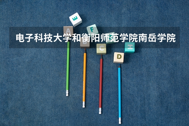 电子科技大学和衡阳师范学院南岳学院录取分数参考