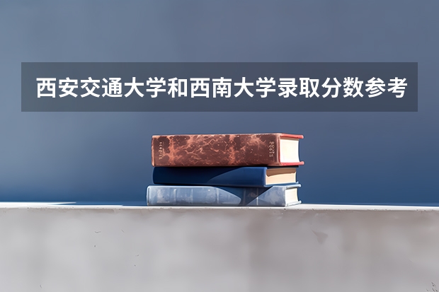 西安交通大学和西南大学录取分数参考