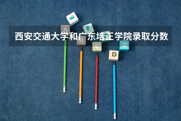 西安交通大学和广东培正学院录取分数参考