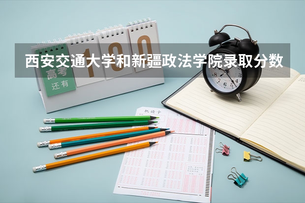 西安交通大学和新疆政法学院录取分数参考