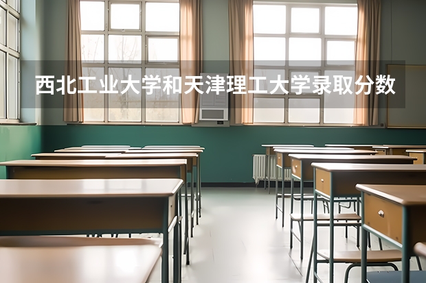西北工业大学和天津理工大学录取分数参考