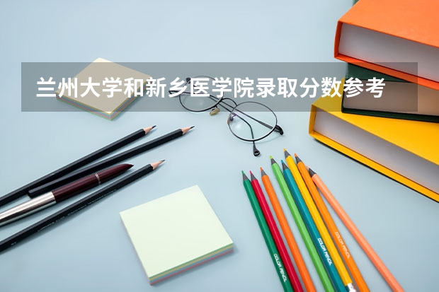 兰州大学和新乡医学院录取分数参考